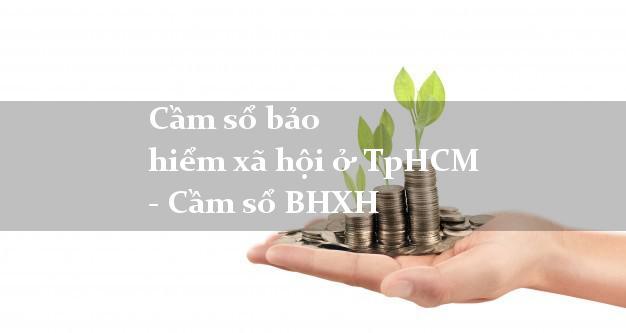 Cầm sổ bảo hiểm xã hội ở TpHCM - Cầm sổ BHXH
