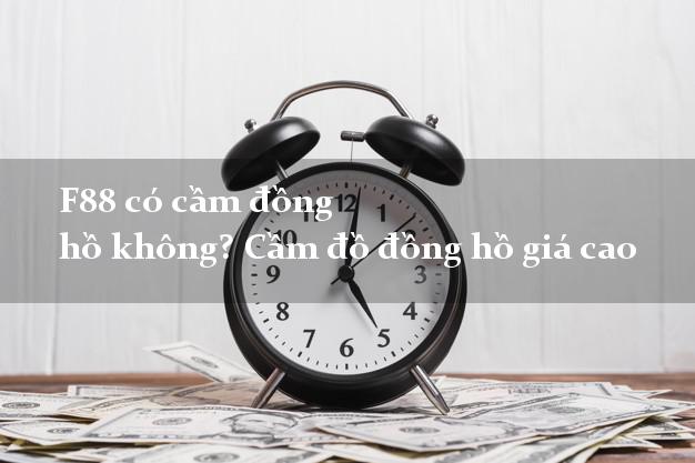 F88 có cầm đồng hồ không? Cầm đồ đồng hồ giá cao
